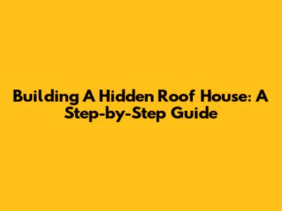 Building A Hidden Roof House: A Step-by-Step Guide