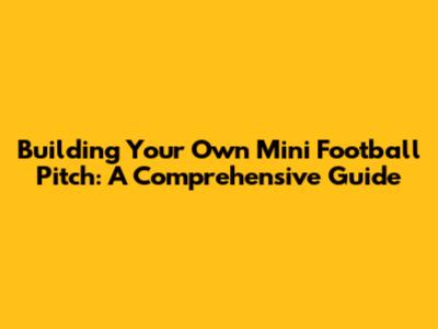 Building Your Own Mini Football Pitch: A Comprehensive Guide