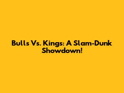 Bulls Vs. Kings: A Slam-Dunk Showdown!