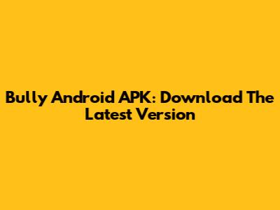 Bully Android APK: Download The Latest Version