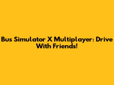 Bus Simulator X Multiplayer: Drive With Friends!