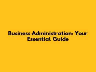 Business Administration: Your Essential Guide
