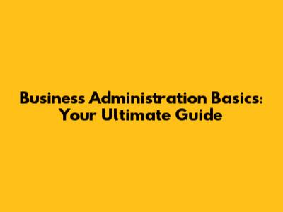 Business Administration Basics: Your Ultimate Guide