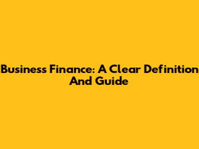 Business Finance: A Clear Definition And Guide