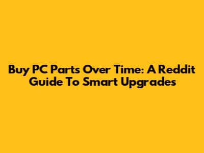 Buy PC Parts Over Time: A Reddit Guide To Smart Upgrades