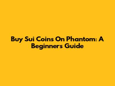 Buy Sui Coins On Phantom: A Beginner's Guide