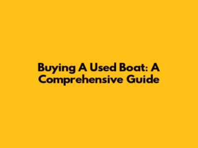 Buying A Used Boat: A Comprehensive Guide