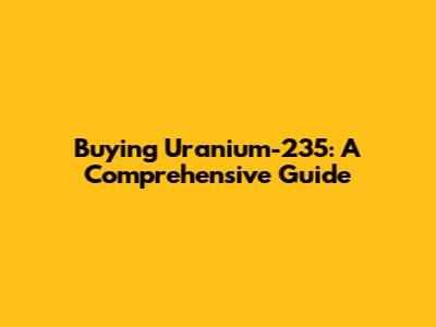Buying Uranium-235: A Comprehensive Guide