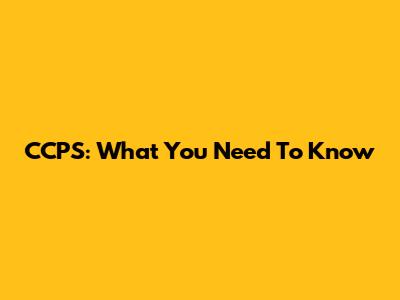 CCPS: What You Need To Know