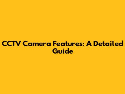 CCTV Camera Features: A Detailed Guide