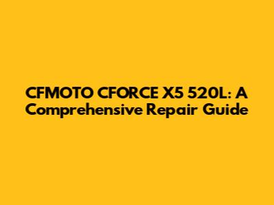 CFMOTO CFORCE X5 520L: A Comprehensive Repair Guide