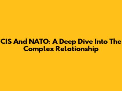 CIS And NATO: A Deep Dive Into The Complex Relationship