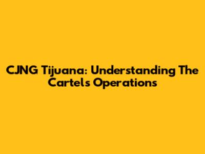 CJNG Tijuana: Understanding The Cartel's Operations