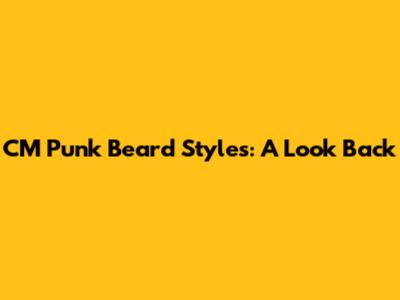 CM Punk Beard Styles: A Look Back