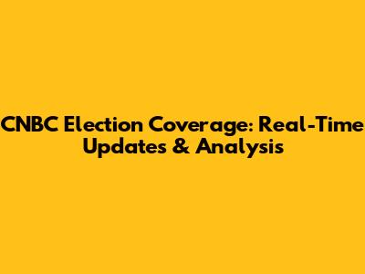 CNBC Election Coverage: Real-Time Updates & Analysis