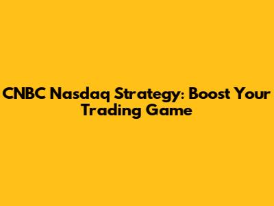 CNBC Nasdaq Strategy: Boost Your Trading Game