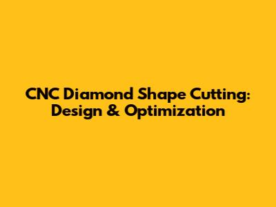 CNC Diamond Shape Cutting: Design & Optimization