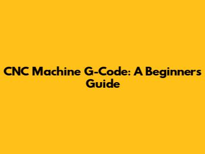 CNC Machine G-Code: A Beginner's Guide
