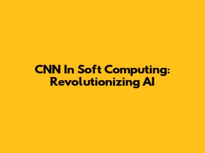 CNN In Soft Computing: Revolutionizing AI