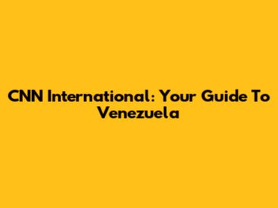 CNN International: Your Guide To Venezuela