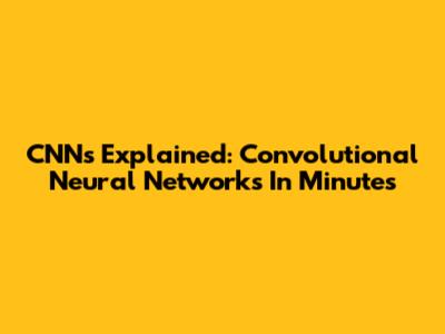 CNNs Explained: Convolutional Neural Networks In Minutes