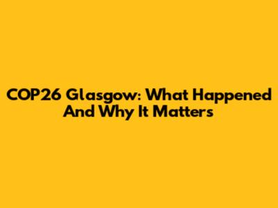 COP26 Glasgow: What Happened And Why It Matters