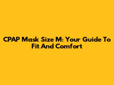 CPAP Mask Size M: Your Guide To Fit And Comfort