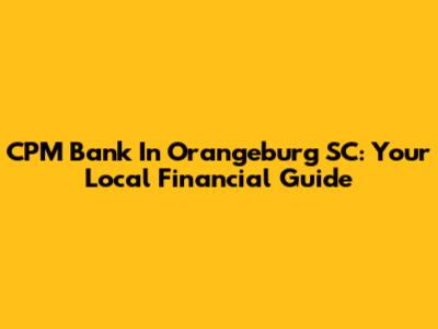 CPM Bank In Orangeburg SC: Your Local Financial Guide