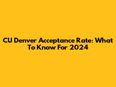 CU Denver Acceptance Rate: What To Know For 2024