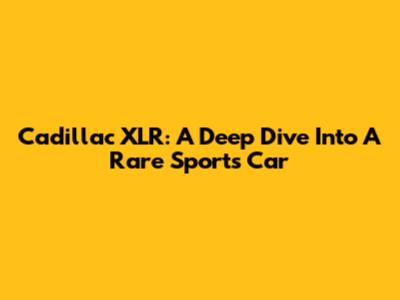 Cadillac XLR: A Deep Dive Into A Rare Sports Car