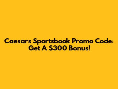 Caesars Sportsbook Promo Code: Get A $300 Bonus!