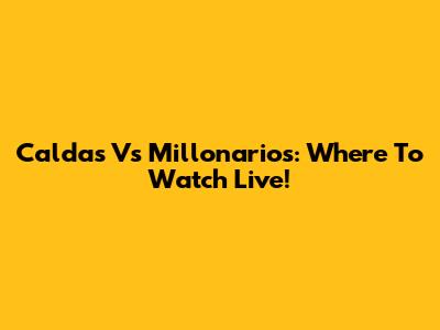Caldas Vs Millonarios: Where To Watch Live!