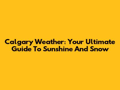 Calgary Weather: Your Ultimate Guide To Sunshine And Snow