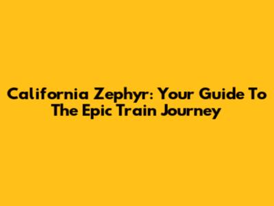 California Zephyr: Your Guide To The Epic Train Journey