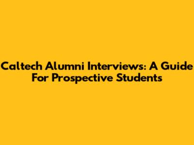 Caltech Alumni Interviews: A Guide For Prospective Students