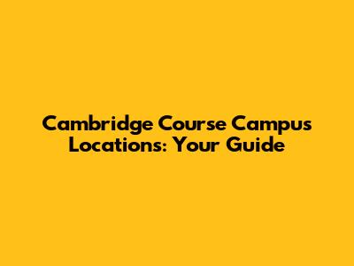 Cambridge Course Campus Locations: Your Guide