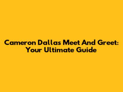 Cameron Dallas Meet And Greet: Your Ultimate Guide