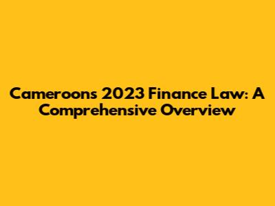 Cameroon's 2023 Finance Law: A Comprehensive Overview