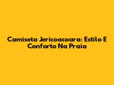 Camiseta Jericoacoara: Estilo E Conforto Na Praia