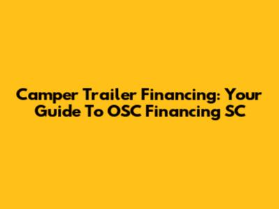 Camper Trailer Financing: Your Guide To OSC Financing SC