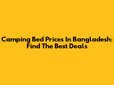 Camping Bed Prices In Bangladesh: Find The Best Deals