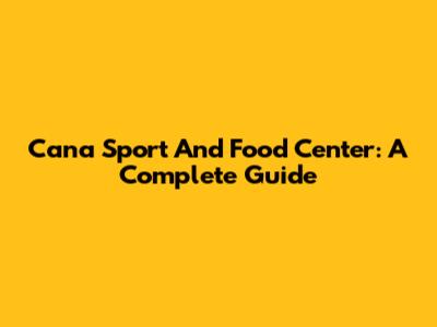 Cana Sport And Food Center: A Complete Guide