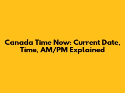 Canada Time Now: Current Date, Time, AM/PM Explained