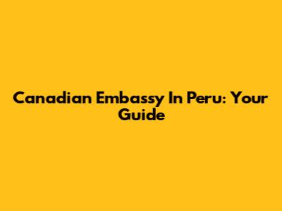 Canadian Embassy In Peru: Your Guide
