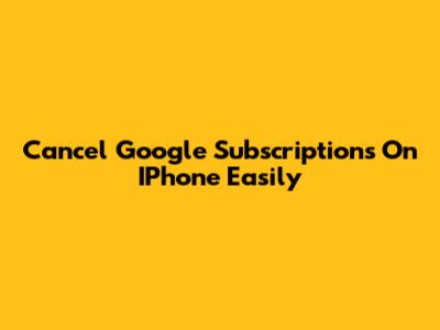 Cancel Google Subscriptions On IPhone Easily