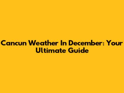 Cancun Weather In December: Your Ultimate Guide