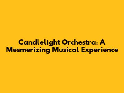 Candlelight Orchestra: A Mesmerizing Musical Experience
