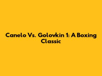 Canelo Vs. Golovkin 1: A Boxing Classic