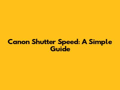 Canon Shutter Speed: A Simple Guide