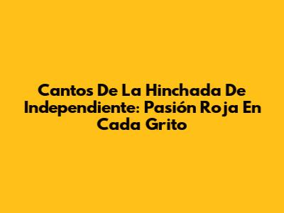 Cantos De La Hinchada De Independiente: Pasión Roja En Cada Grito